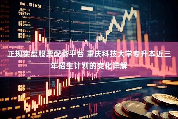 正规实盘股票配资平台 重庆科技大学专升本近三年招生计划的变化详解