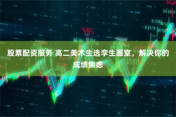 股票配资服务 高二美术生选孪生画室，解决你的成绩焦虑