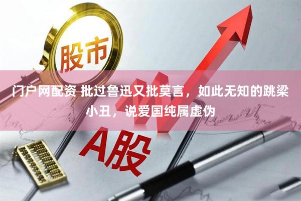 门户网配资 批过鲁迅又批莫言，如此无知的跳梁小丑，说爱国纯属虚伪
