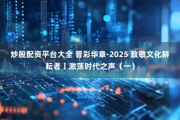 炒股配资平台大全 晋彩华章·2025 致敬文化耕耘者丨激荡时代之声（一）