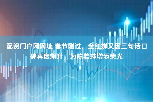 配资门户网网址 春节刚过，全红婵又因三句话口碑再度飙升，为陈若琳增添荣光