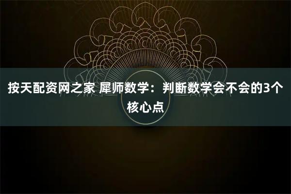 按天配资网之家 犀师数学：判断数学会不会的3个核心点