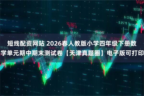 短线配资网站 2026春人教版小学四年级下册数学单元期中期末测试卷【天津真题圈】电子版可打印