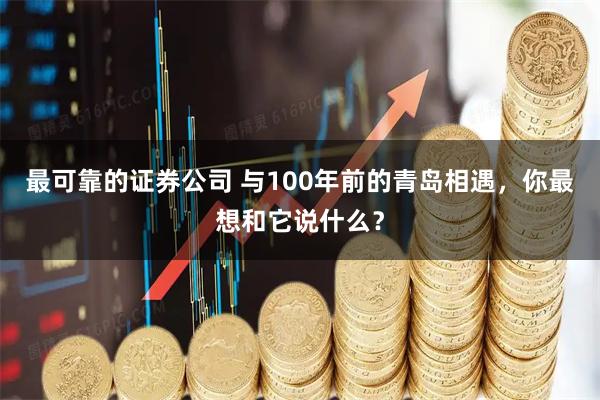 最可靠的证券公司 与100年前的青岛相遇，你最想和它说什么？