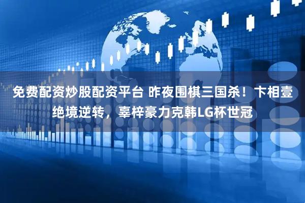 免费配资炒股配资平台 昨夜围棋三国杀！卞相壹绝境逆转，辜梓豪力克韩LG杯世冠