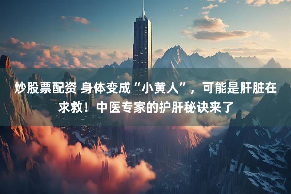 炒股票配资 身体变成“小黄人”，可能是肝脏在求救！中医专家的护肝秘诀来了