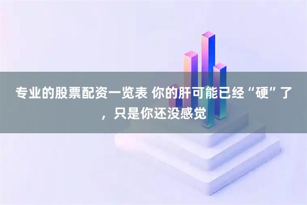 专业的股票配资一览表 你的肝可能已经“硬”了，只是你还没感觉