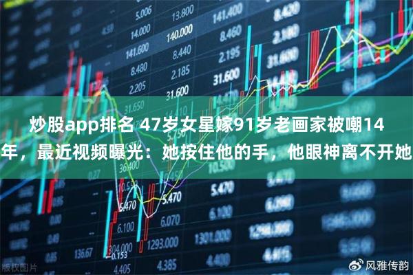 炒股app排名 47岁女星嫁91岁老画家被嘲14年，最近视频曝光：她按住他的手，他眼神离不开她