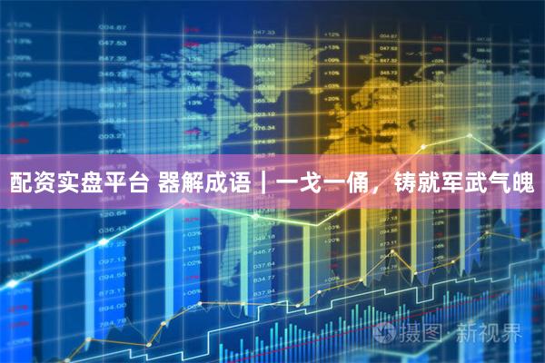 配资实盘平台 器解成语｜一戈一俑，铸就军武气魄