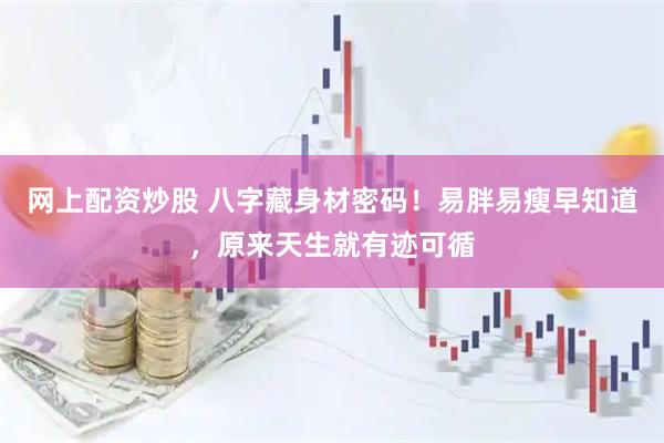 网上配资炒股 八字藏身材密码！易胖易瘦早知道，原来天生就有迹可循