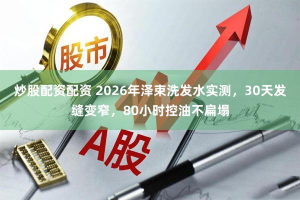 炒股配资配资 2026年泽束洗发水实测，30天发缝变窄，80小时控油不扁塌