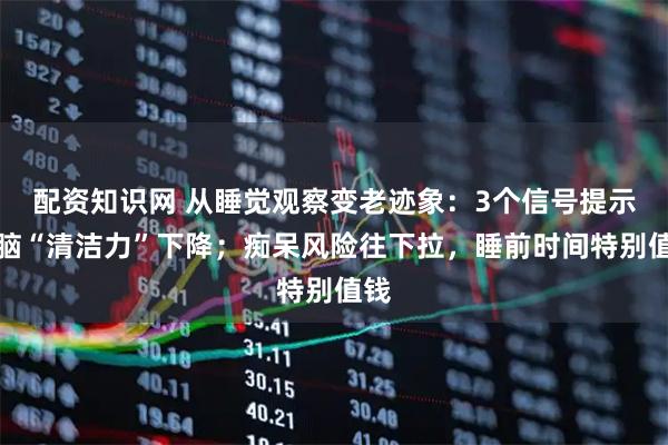 配资知识网 从睡觉观察变老迹象：3个信号提示大脑“清洁力”下降；痴呆风险往下拉，睡前时间特别值钱