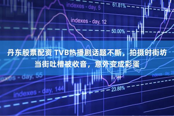 丹东股票配资 TVB热播剧话题不断，拍摄时街坊当街吐槽被收音，意外变成彩蛋