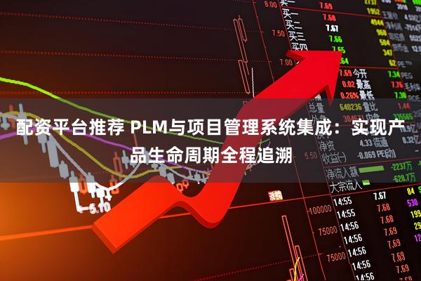 配资平台推荐 PLM与项目管理系统集成：实现产品生命周期全程追溯