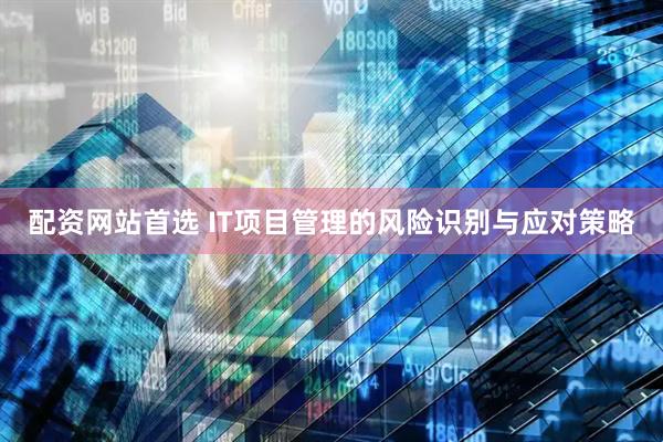 配资网站首选 IT项目管理的风险识别与应对策略
