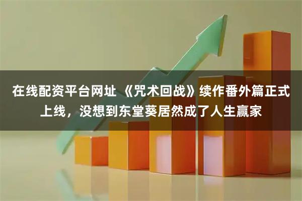在线配资平台网址 《咒术回战》续作番外篇正式上线，没想到东堂葵居然成了人生赢家