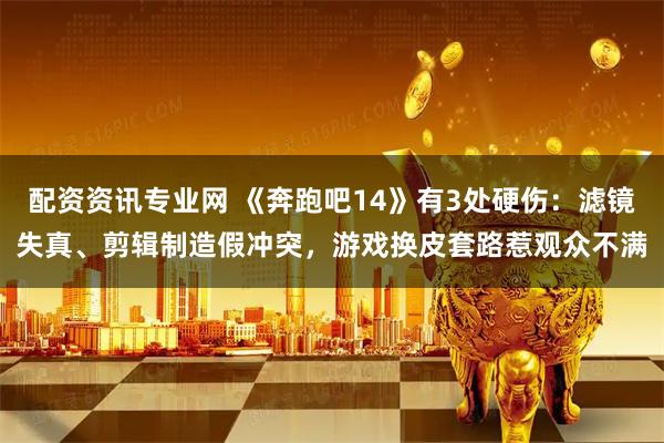 配资资讯专业网 《奔跑吧14》有3处硬伤：滤镜失真、剪辑制造假冲突，游戏换皮套路惹观众不满