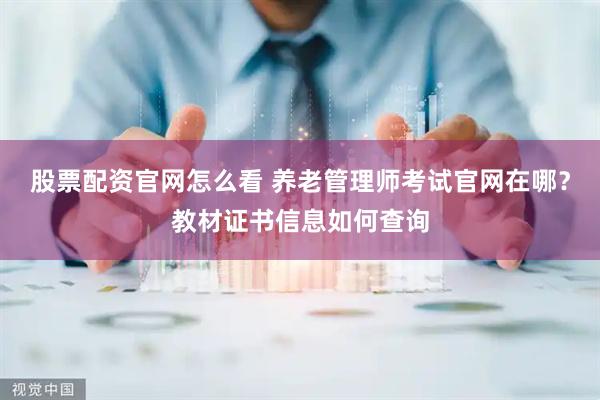 股票配资官网怎么看 养老管理师考试官网在哪？教材证书信息如何查询