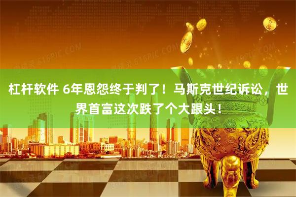 杠杆软件 6年恩怨终于判了！马斯克世纪诉讼，世界首富这次跌了个大跟头！
