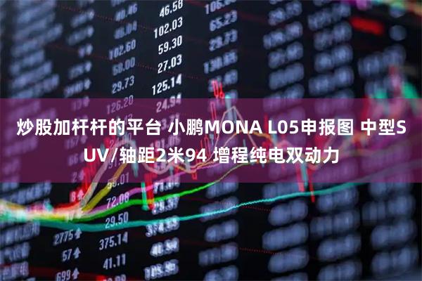 炒股加杆杆的平台 小鹏MONA L05申报图 中型SUV/轴距2米94 增程纯电双动力