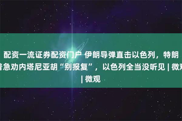 配资一流证券配资门户 伊朗导弹直击以色列，特朗普急劝内塔尼亚胡“别报复”，以色列全当没听见 | 微观