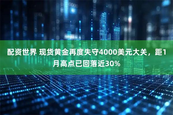 配资世界 现货黄金再度失守4000美元大关,距1月高点已回落近30%