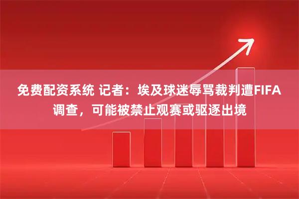 免费配资系统 记者：埃及球迷辱骂裁判遭FIFA调查，可能被禁止观赛或驱逐出境