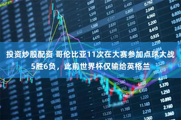 投资炒股配资 哥伦比亚11次在大赛参加点球大战5胜6负，此前世界杯仅输给英格兰