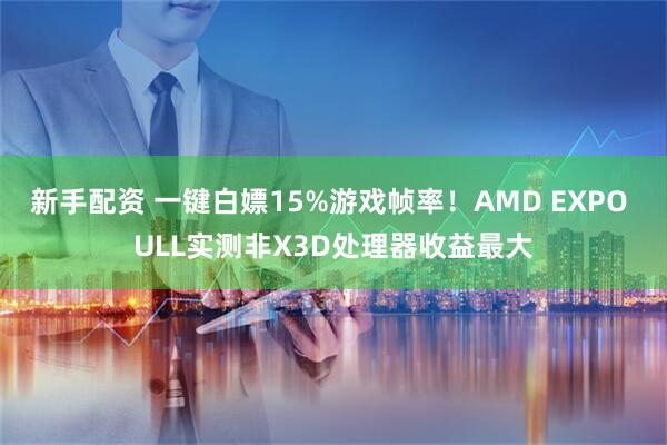 新手配资 一键白嫖15%游戏帧率！AMD EXPO ULL实测非X3D处理器收益最大