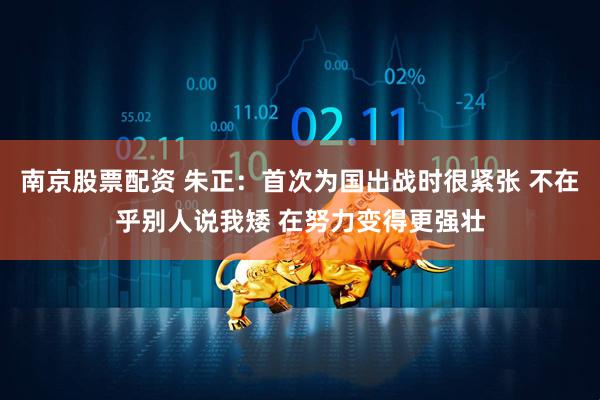 南京股票配资 朱正：首次为国出战时很紧张 不在乎别人说我矮 在努力变得更强壮
