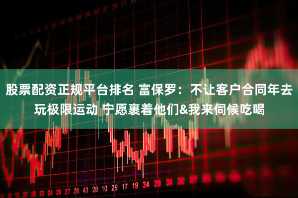 股票配资正规平台排名 富保罗:不让客户合同年去玩极限运动 宁愿裹着他们&我来伺候吃喝