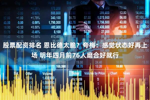 股票配资排名 恩比德太脆？夸梅：感觉状态好再上场 明年四月前76人磨合好就行