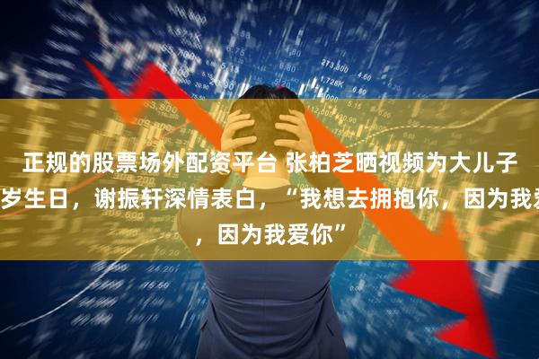 正规的股票场外配资平台 张柏芝晒视频为大儿子庆19岁生日，谢振轩深情表白，“我想去拥抱你，因为我爱你”